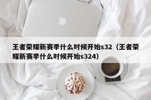 王者荣耀新赛季什么时候开始s32（王者荣耀新赛季什么时候开始s324）