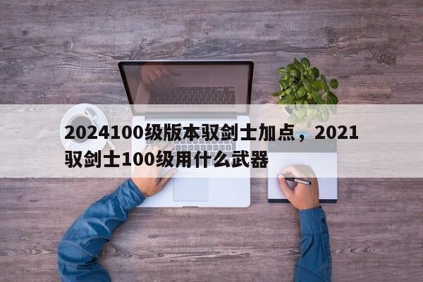 2024100级版本驭剑士加点，2021驭剑士100级用什么武器