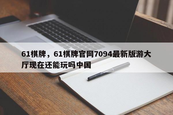 61棋牌，61棋牌官网7094最新版游大厅现在还能玩吗中国