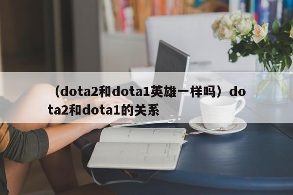 （dota2和dota1英雄一样吗）dota2和dota1的关系