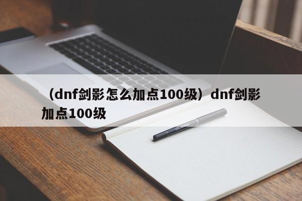 （dnf剑影怎么加点100级）dnf剑影加点100级