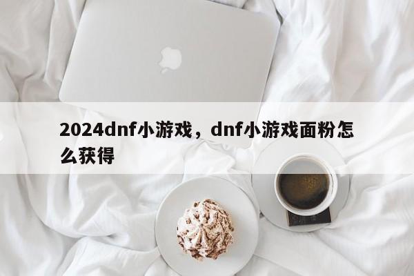 2024dnf小游戏，dnf小游戏面粉怎么获得