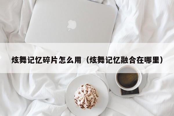 炫舞记忆碎片怎么用（炫舞记忆融合在哪里）