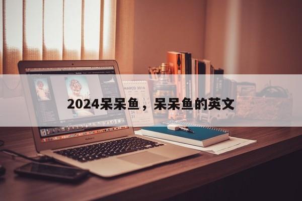 2024呆呆鱼，呆呆鱼的英文