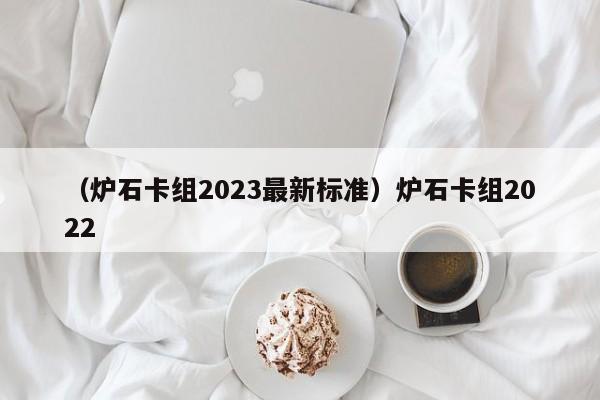 （炉石卡组2023最新标准）炉石卡组2022