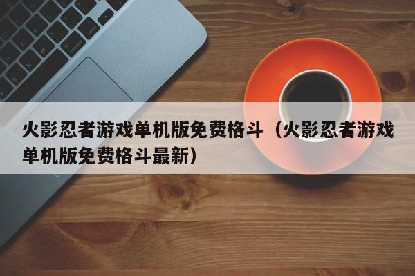 火影忍者游戏单机版免费格斗（火影忍者游戏单机版免费格斗最新）