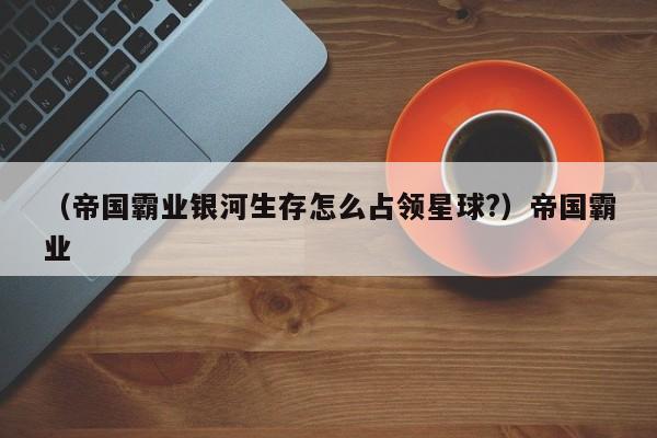 （帝国霸业银河生存怎么占领星球?）帝国霸业