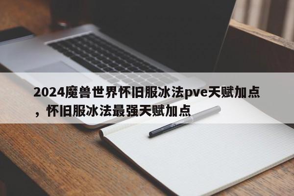 2024魔兽世界怀旧服冰法pve天赋加点，怀旧服冰法最强天赋加点