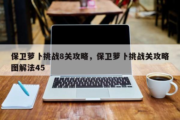 保卫萝卜挑战8关攻略，保卫萝卜挑战关攻略图解法45