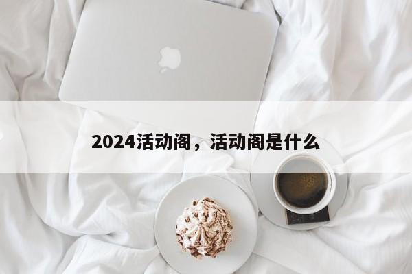 2024活动阁，活动阁是什么