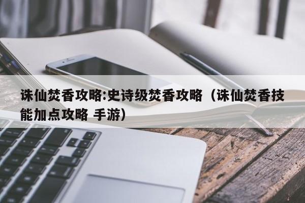 诛仙焚香攻略:史诗级焚香攻略（诛仙焚香技能加点攻略 手游）