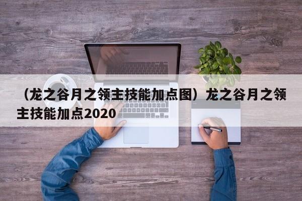 （龙之谷月之领主技能加点图）龙之谷月之领主技能加点2020