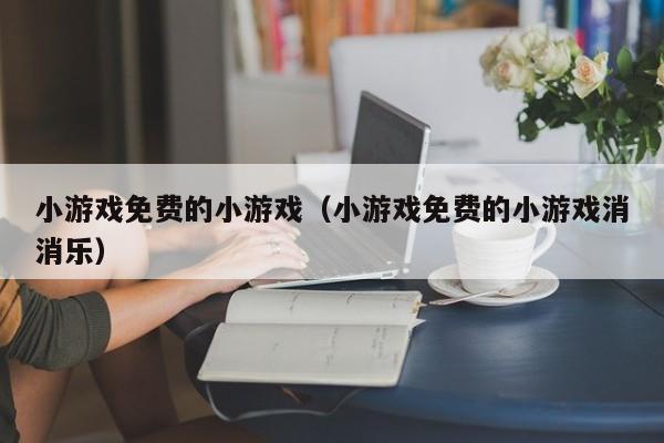 小游戏免费的小游戏（小游戏免费的小游戏消消乐）