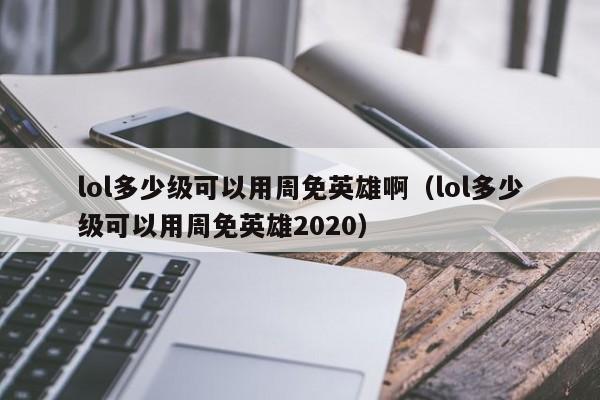 lol多少级可以用周免英雄啊（lol多少级可以用周免英雄2020）