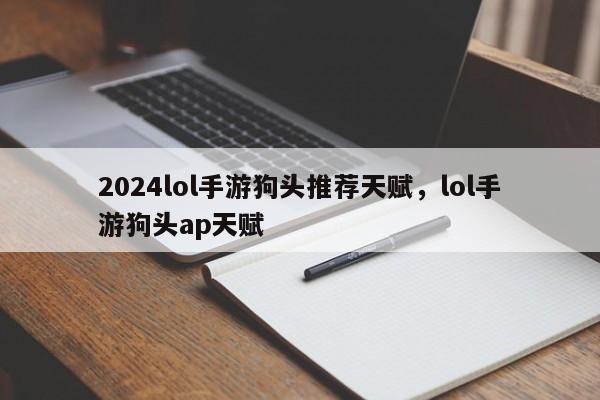 2024lol手游狗头推荐天赋，lol手游狗头ap天赋