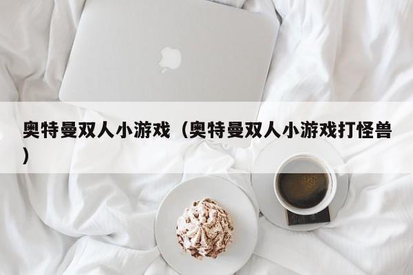 奥特曼双人小游戏（奥特曼双人小游戏打怪兽）