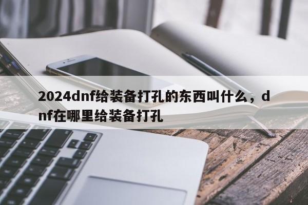 2024dnf给装备打孔的东西叫什么，dnf在哪里给装备打孔