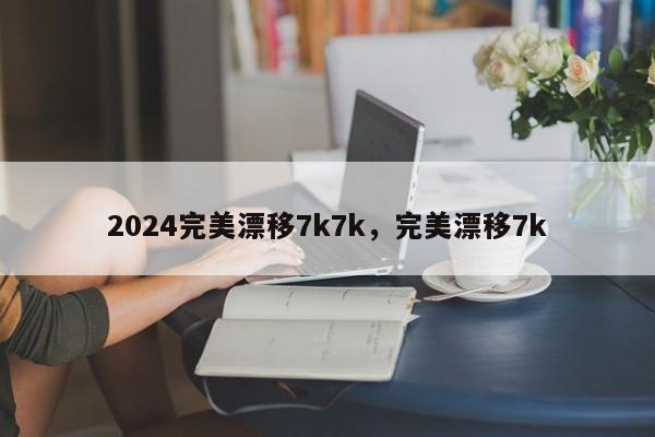 2024完美漂移7k7k，完美漂移7k