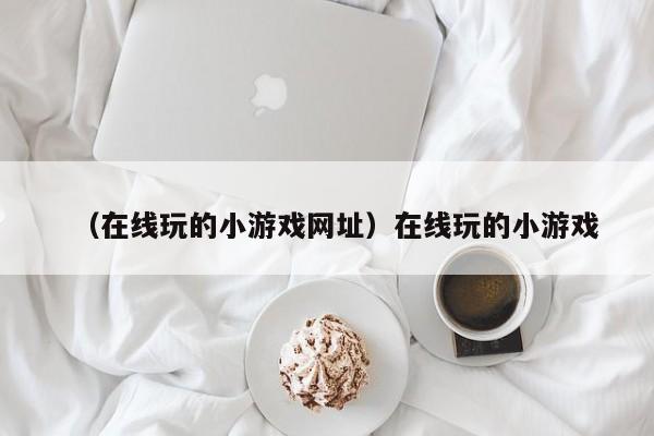 （在线玩的小游戏网址）在线玩的小游戏