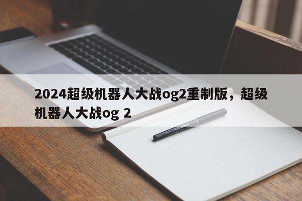 2024超级机器人大战og2重制版，超级机器人大战og 2