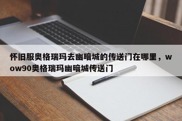 怀旧服奥格瑞玛去幽暗城的传送门在哪里，wow90奥格瑞玛幽暗城传送门