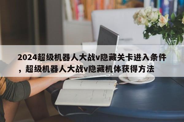 2024超级机器人大战v隐藏关卡进入条件，超级机器人大战v隐藏机体获得方法