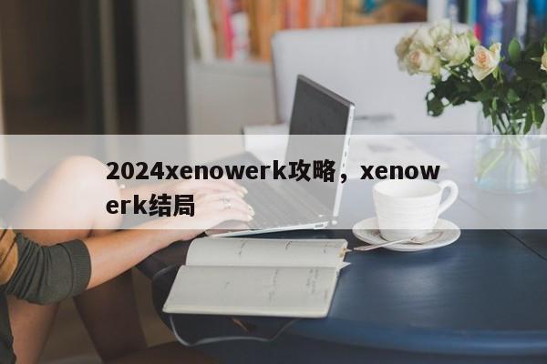 2024xenowerk攻略，xenowerk结局