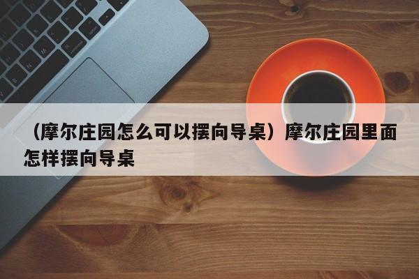 （摩尔庄园怎么可以摆向导桌）摩尔庄园里面怎样摆向导桌