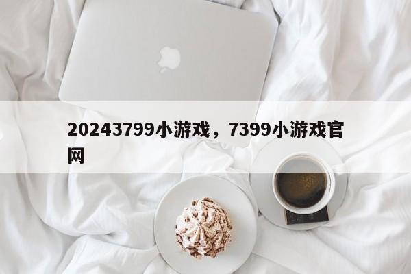 20243799小游戏，7399小游戏官网