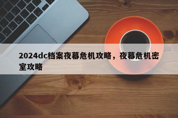 2024dc档案夜幕危机攻略，夜幕危机密室攻略