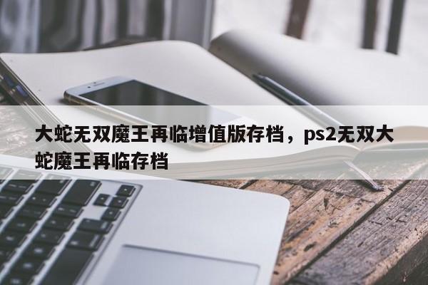 大蛇无双魔王再临增值版存档，ps2无双大蛇魔王再临存档