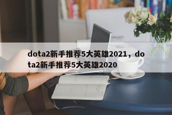 dota2新手推荐5大英雄2021，dota2新手推荐5大英雄2020