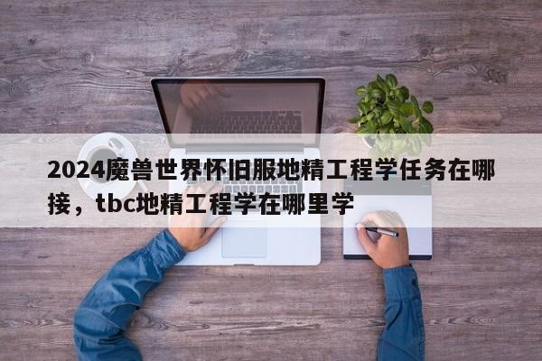 2024魔兽世界怀旧服地精工程学任务在哪接，tbc地精工程学在哪里学