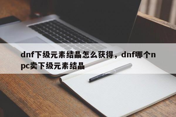 dnf下级元素结晶怎么获得，dnf哪个npc卖下级元素结晶