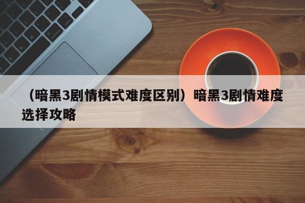 （暗黑3剧情模式难度区别）暗黑3剧情难度选择攻略