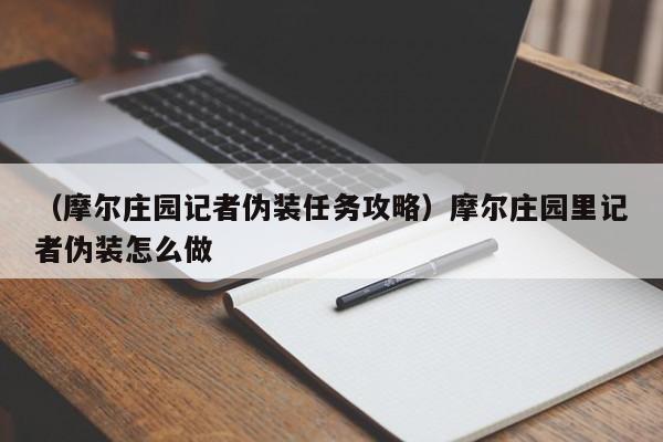 （摩尔庄园记者伪装任务攻略）摩尔庄园里记者伪装怎么做