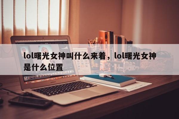 lol曙光女神叫什么来着，lol曙光女神是什么位置