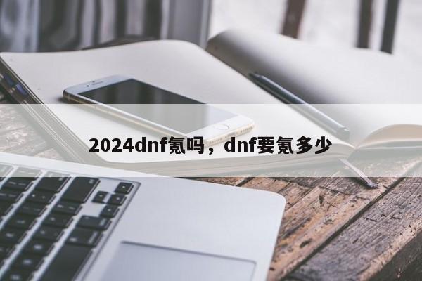 2024dnf氪吗，dnf要氪多少