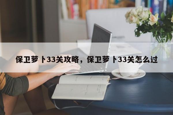 保卫萝卜33关攻略，保卫萝卜33关怎么过