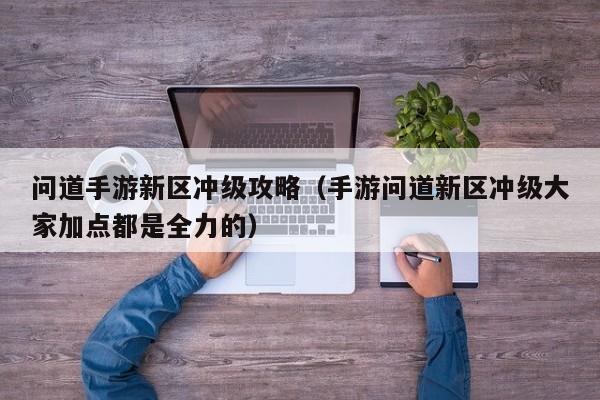 问道手游新区冲级攻略（手游问道新区冲级大家加点都是全力的）