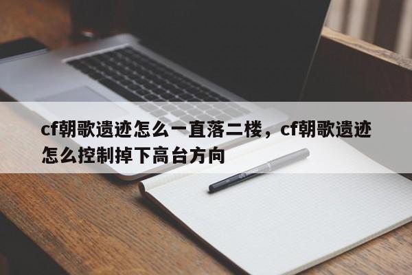 cf朝歌遗迹怎么一直落二楼，cf朝歌遗迹怎么控制掉下高台方向