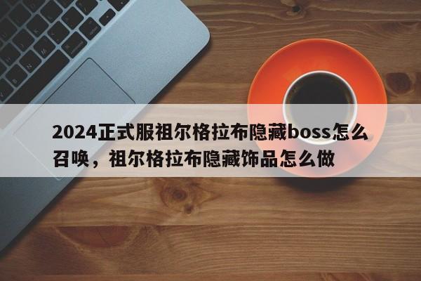 2024正式服祖尔格拉布隐藏boss怎么召唤，祖尔格拉布隐藏饰品怎么做