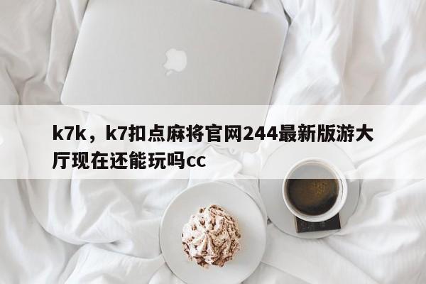 k7k，k7扣点麻将官网244最新版游大厅现在还能玩吗cc