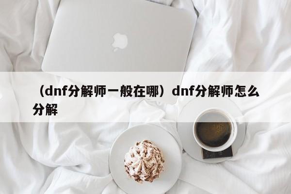 （dnf分解师一般在哪）dnf分解师怎么分解