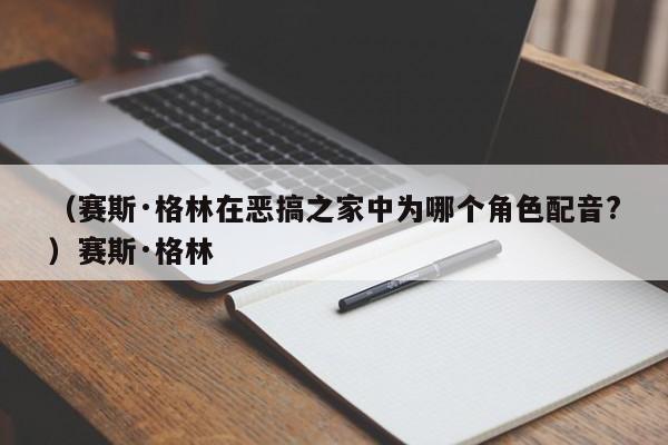 （赛斯·格林在恶搞之家中为哪个角色配音?）赛斯·格林