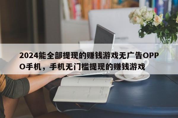 2024能全部提现的赚钱游戏无广告OPPO手机，手机无门槛提现的赚钱游戏