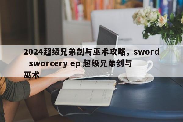 2024超级兄弟剑与巫术攻略，sword  sworcery ep 超级兄弟剑与巫术