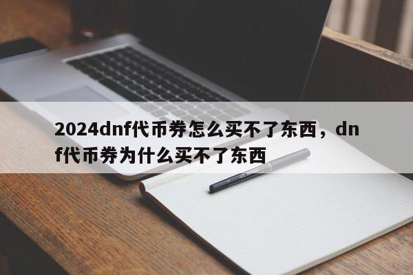 2024dnf代币券怎么买不了东西，dnf代币券为什么买不了东西