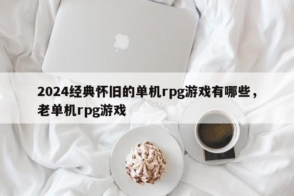 2024经典怀旧的单机rpg游戏有哪些，老单机rpg游戏