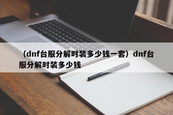 （dnf台服分解时装多少钱一套）dnf台服分解时装多少钱